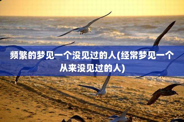 频繁的梦见一个没见过的人(经常梦见一个从来没见过的人)