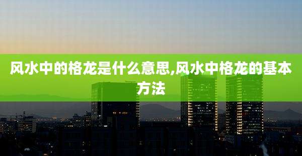 风水中的格龙是什么意思,风水中格龙的基本方法