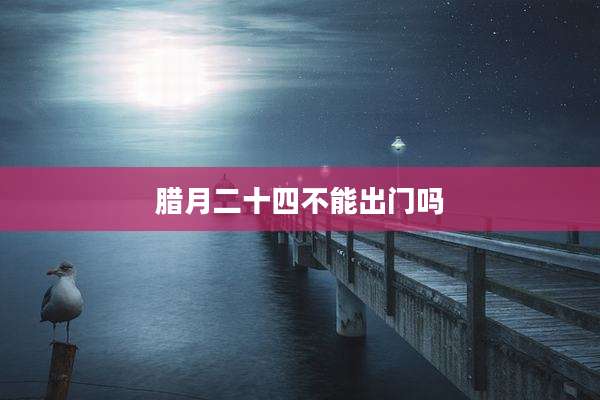 腊月二十四不能出门吗