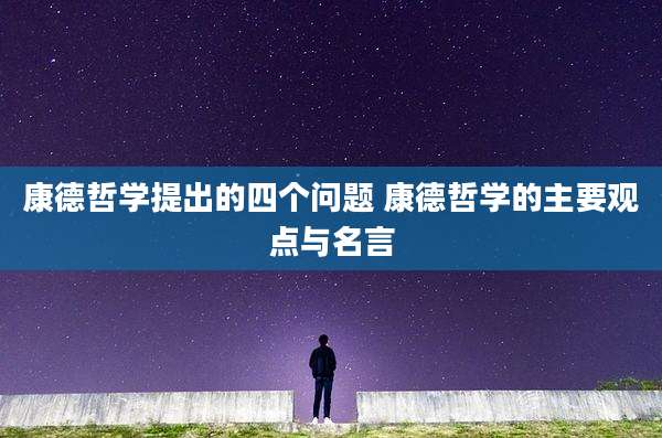 康德哲学提出的四个问题 康德哲学的主要观点与名言