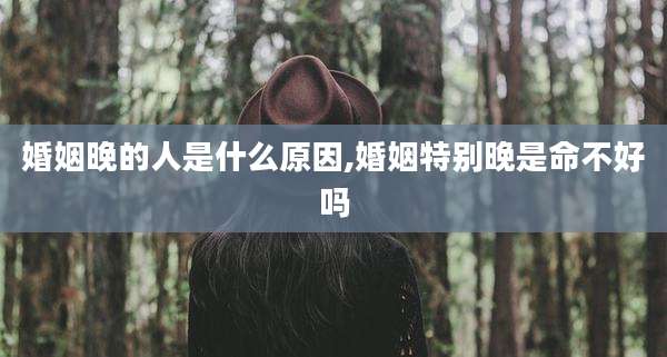 婚姻晚的人是什么原因,婚姻特别晚是命不好吗