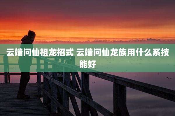 云端问仙祖龙招式 云端问仙龙族用什么系技能好