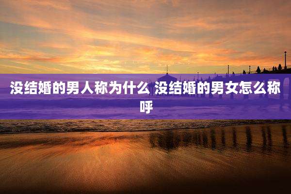 没结婚的男人称为什么 没结婚的男女怎么称呼