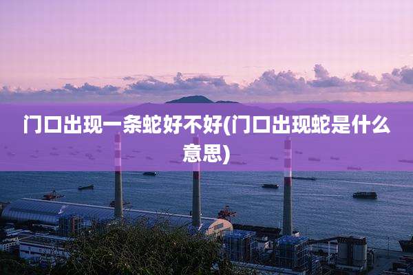 门口出现一条蛇好不好(门口出现蛇是什么意思)