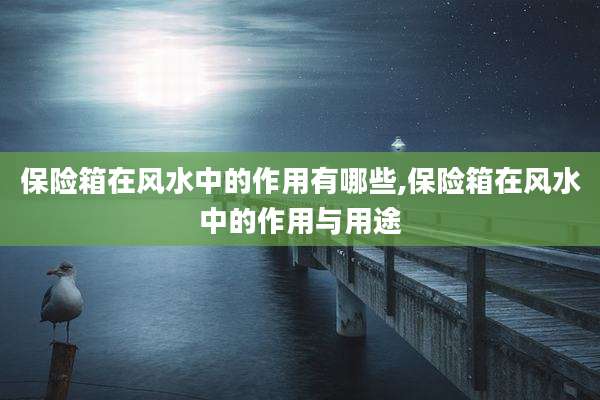 保险箱在风水中的作用有哪些,保险箱在风水中的作用与用途