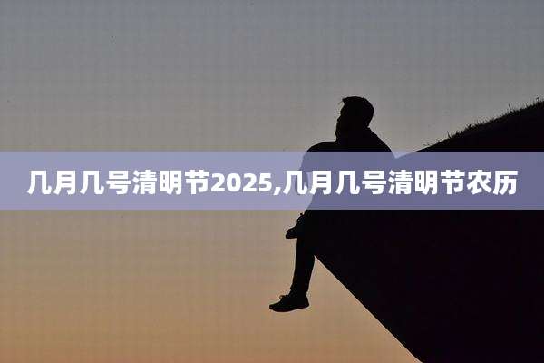 几月几号清明节2025,几月几号清明节农历