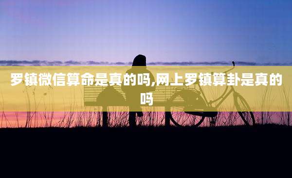 罗镇微信算命是真的吗,网上罗镇算卦是真的吗