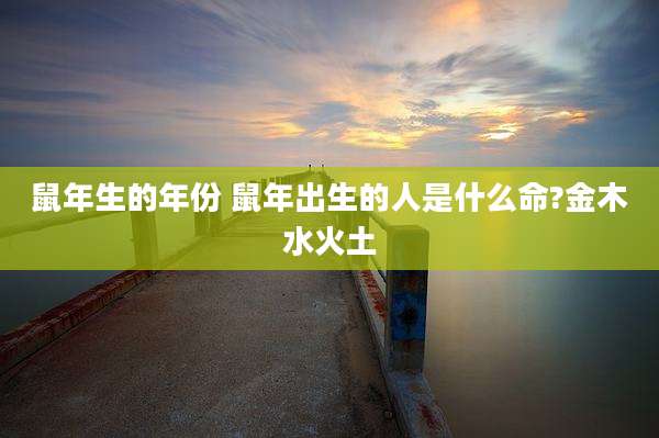 鼠年生的年份 鼠年出生的人是什么命?金木水火土