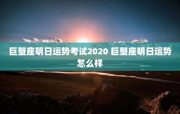巨蟹座明日运势考试2020 巨蟹座明日运势怎么样