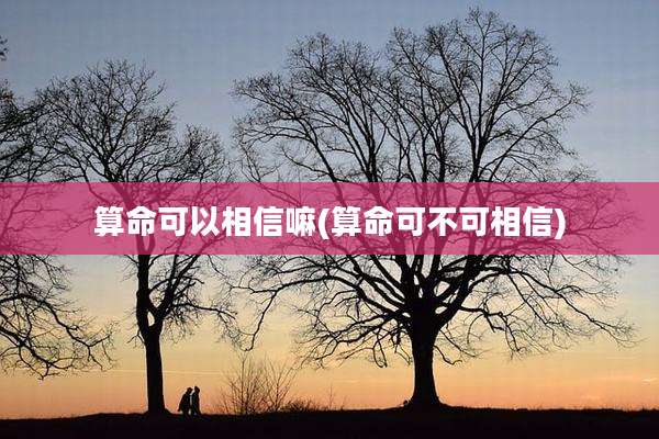 算命可以相信嘛(算命可不可相信)
