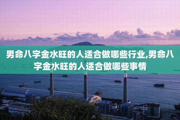 男命八字金水旺的人适合做哪些行业,男命八字金水旺的人适合做哪些事情