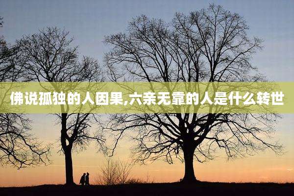佛说孤独的人因果,六亲无靠的人是什么转世