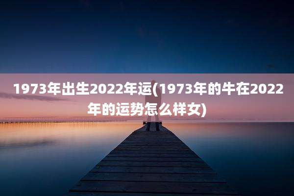 1973年出生2022年运(1973年的牛在2022年的运势怎么样女)