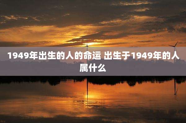 1949年出生的人的命运 出生于1949年的人属什么