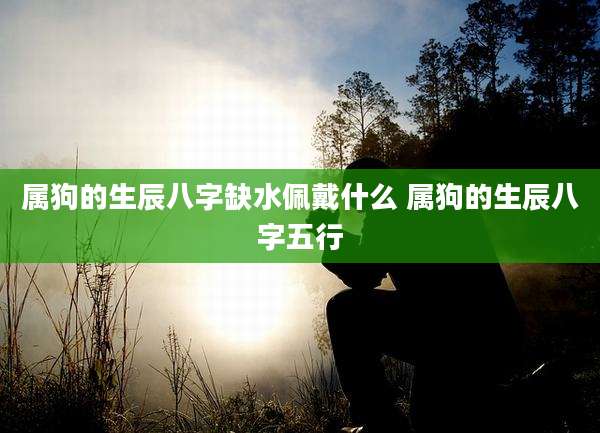 属狗的生辰八字缺水佩戴什么 属狗的生辰八字五行