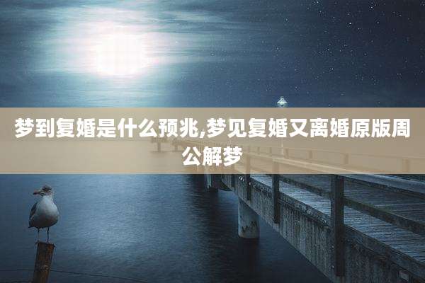 梦到复婚是什么预兆,梦见复婚又离婚原版周公解梦