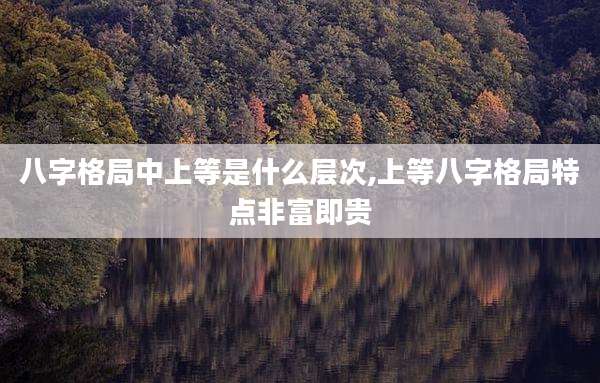 八字格局中上等是什么层次,上等八字格局特点非富即贵