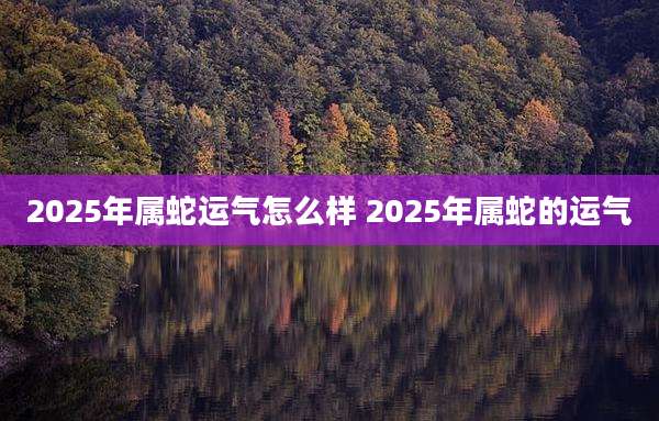 2025年属蛇运气怎么样 2025年属蛇的运气
