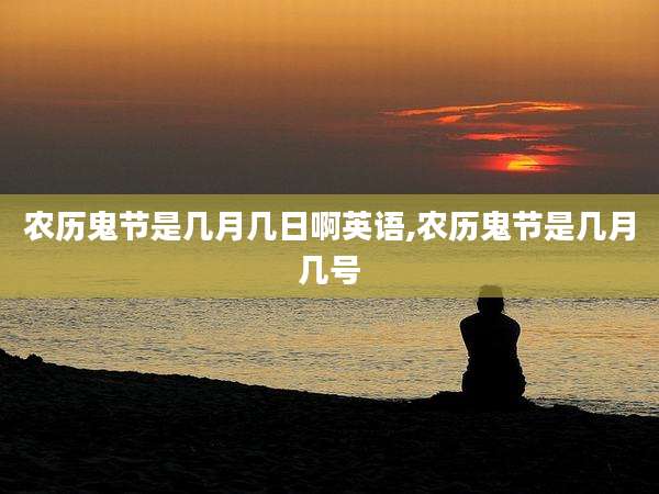 农历鬼节是几月几日啊英语,农历鬼节是几月几号