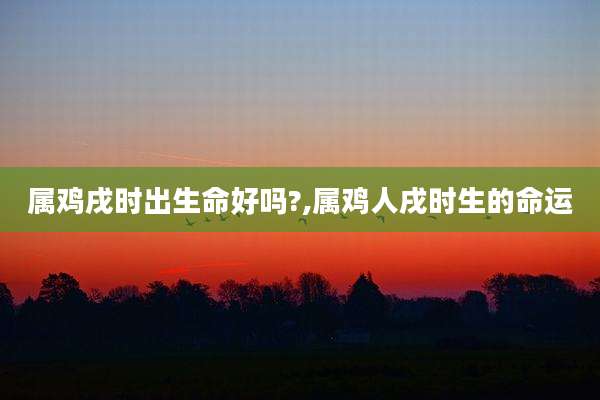 属鸡戌时出生命好吗?,属鸡人戌时生的命运