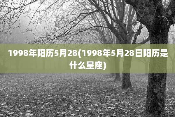 1998年阳历5月28(1998年5月28日阳历是什么星座)