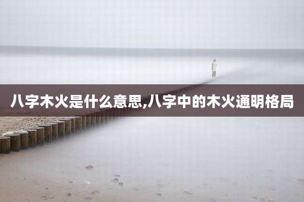 八字木火是什么意思,八字中的木火通明格局