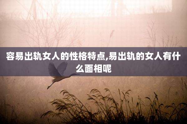 容易出轨女人的性格特点,易出轨的女人有什么面相呢