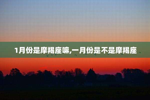 1月份是摩羯座嘛,一月份是不是摩羯座