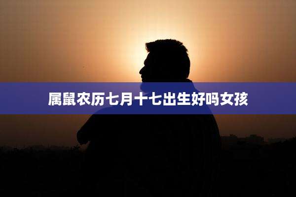 属鼠农历七月十七出生好吗女孩