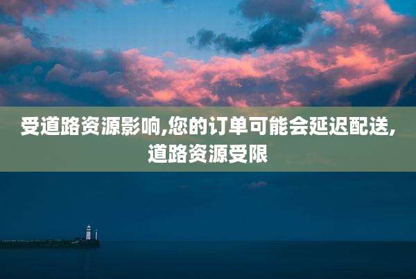 受道路资源影响,您的订单可能会延迟配送,道路资源受限