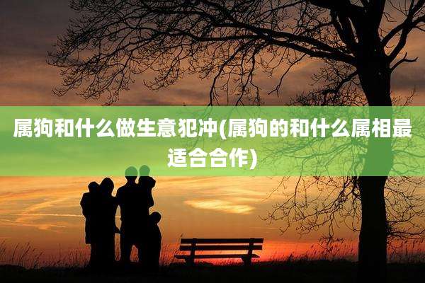 属狗和什么做生意犯冲(属狗的和什么属相最适合合作)