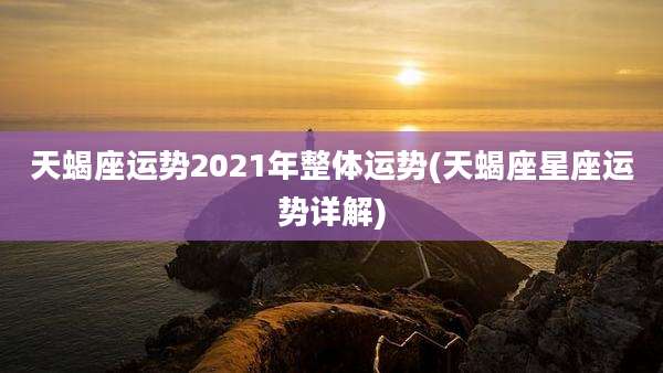 天蝎座运势2021年整体运势(天蝎座星座运势详解)