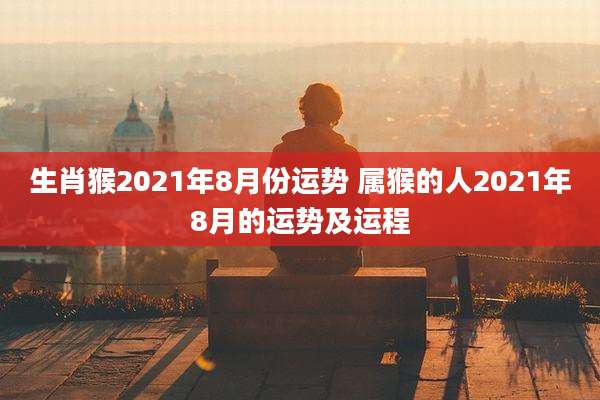 生肖猴2021年8月份运势 属猴的人2021年8月的运势及运程