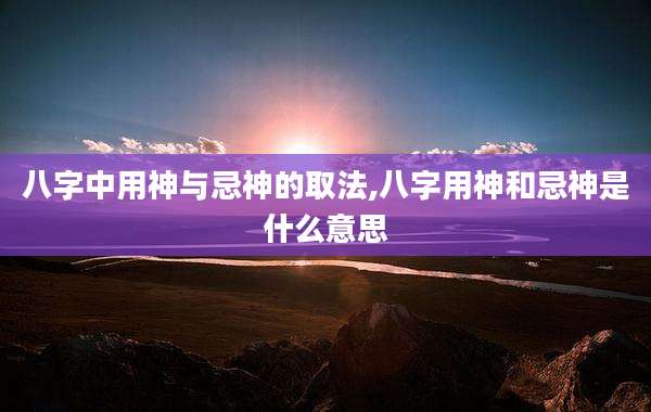 八字中用神与忌神的取法,八字用神和忌神是什么意思