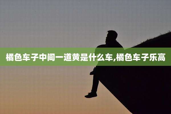 橘色车子中间一道黄是什么车,橘色车子乐高
