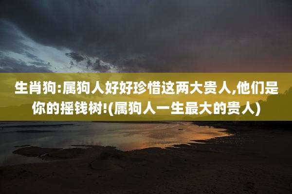 生肖狗:属狗人好好珍惜这两大贵人,他们是你的摇钱树!(属狗人一生最大的贵人)