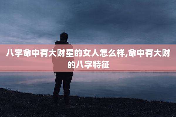 八字命中有大财星的女人怎么样,命中有大财的八字特征