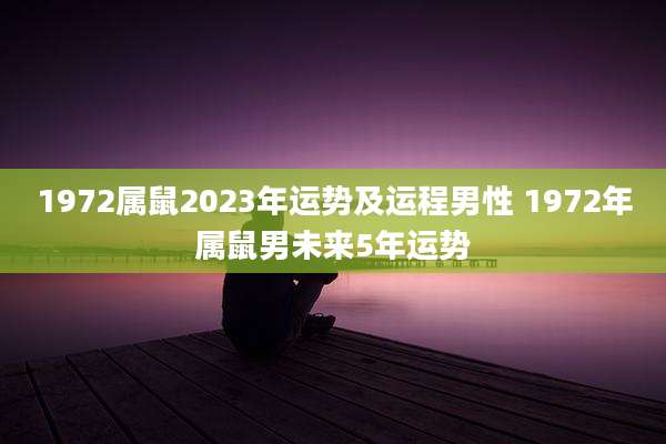 1972属鼠2023年运势及运程男性 1972年属鼠男未来5年运势