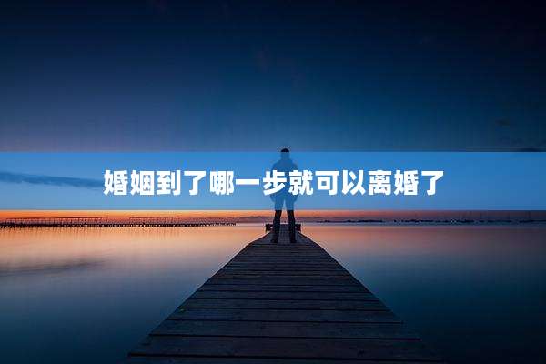 婚姻到了哪一步就可以离婚了