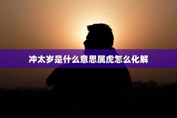 冲太岁是什么意思属虎怎么化解