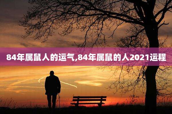 84年属鼠人的运气,84年属鼠的人2021运程
