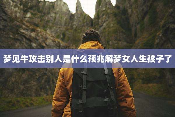 梦见牛攻击别人是什么预兆解梦女人生孩子了