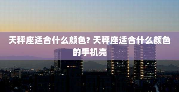 天秤座适合什么颜色? 天秤座适合什么颜色的手机壳