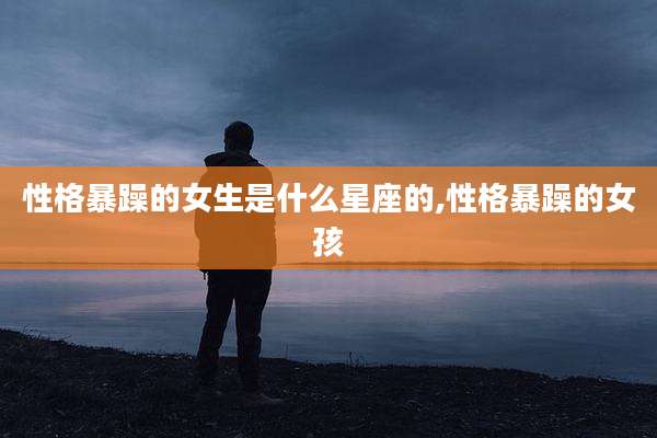 性格暴躁的女生是什么星座的,性格暴躁的女孩