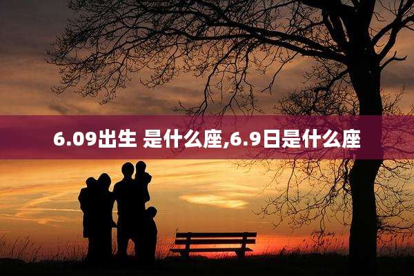 6.09出生 是什么座,6.9日是什么座