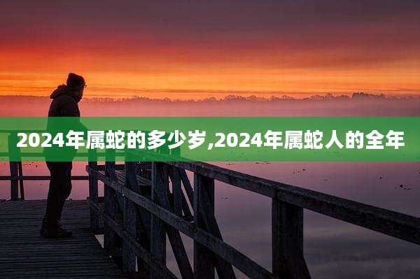 2024年属蛇的多少岁,2024年属蛇人的全年