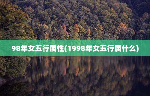 98年女五行属性(1998年女五行属什么)