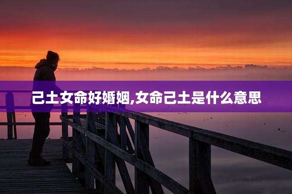 己土女命好婚姻,女命己土是什么意思