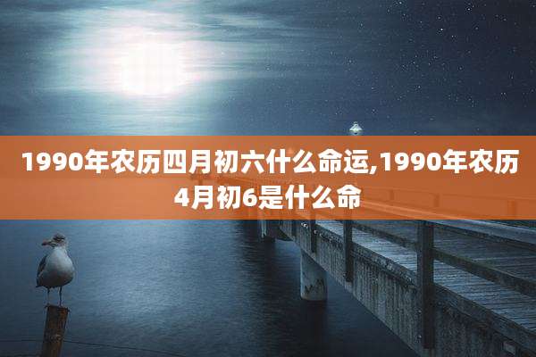 1990年农历四月初六什么命运,1990年农历4月初6是什么命