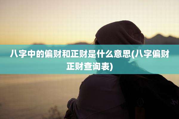 八字中的偏财和正财是什么意思(八字偏财正财查询表)